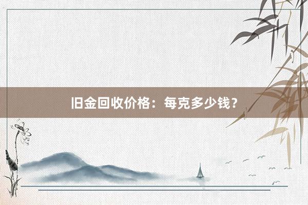 旧金回收价格：每克多少钱？