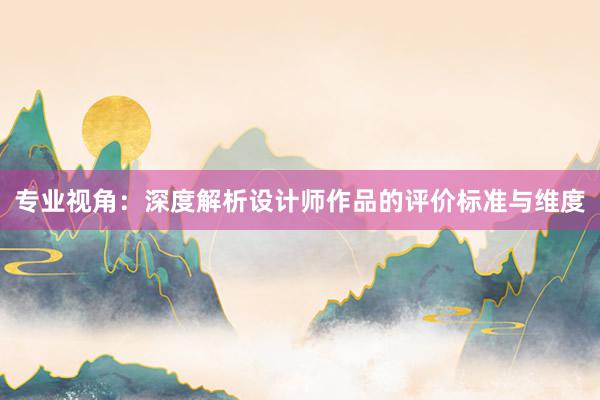 专业视角：深度解析设计师作品的评价标准与维度