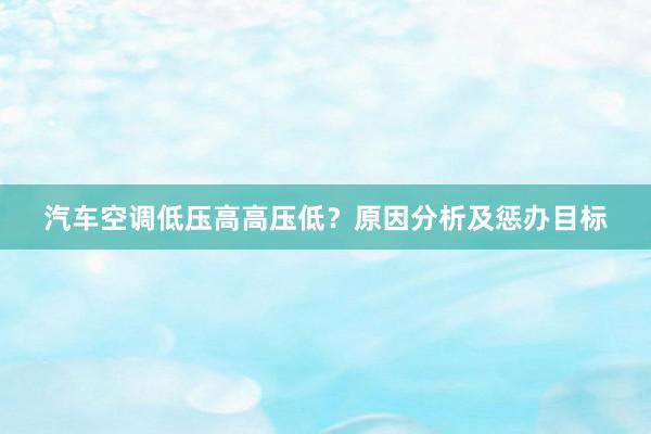 汽车空调低压高高压低？原因分析及惩办目标