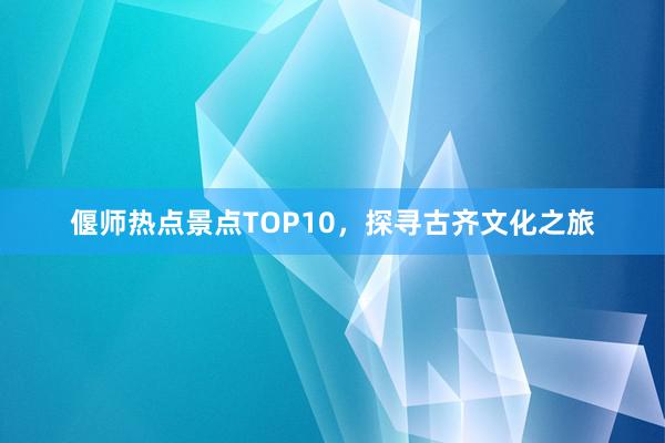 偃师热点景点TOP10，探寻古齐文化之旅